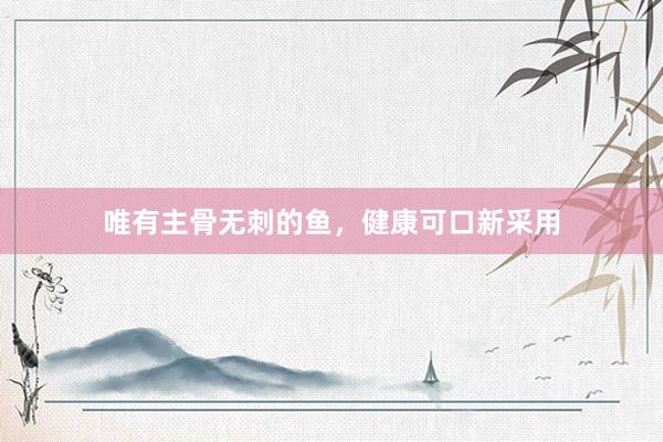 唯有主骨无刺的鱼，健康可口新采用