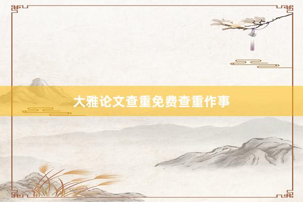 大雅论文查重免费查重作事