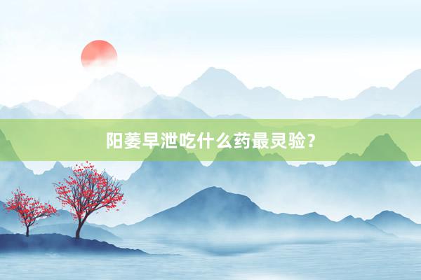 阳萎早泄吃什么药最灵验?